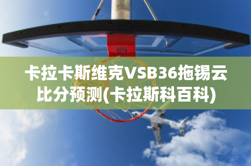 卡拉卡斯维克VSB36拖锡云比分预测(卡拉斯科百科)