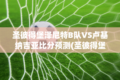 圣彼得堡泽尼特B队VS卢基纳吉亚比分预测(圣彼得堡泽尼特对喀山鲁宾)