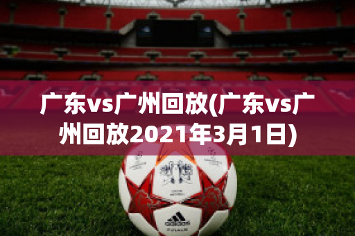 广东vs广州回放(广东vs广州回放2021年3月1日)