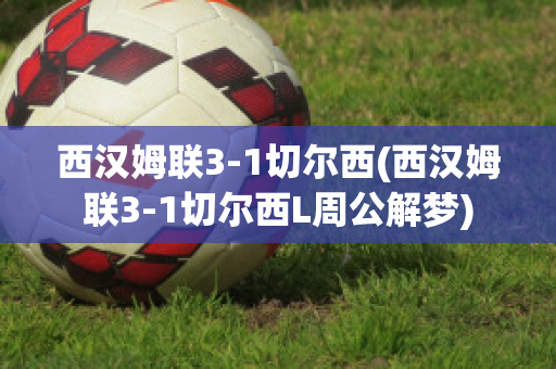 西汉姆联3-1切尔西(西汉姆联3-1切尔西L周公解梦)