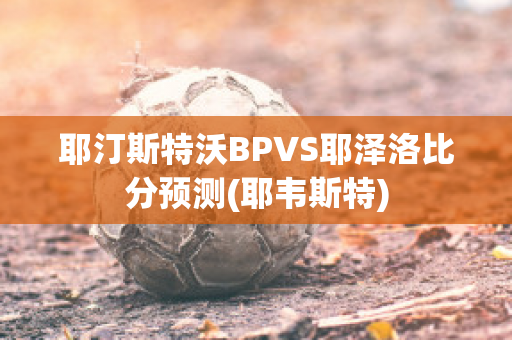 耶汀斯特沃BPVS耶泽洛比分预测(耶韦斯特)