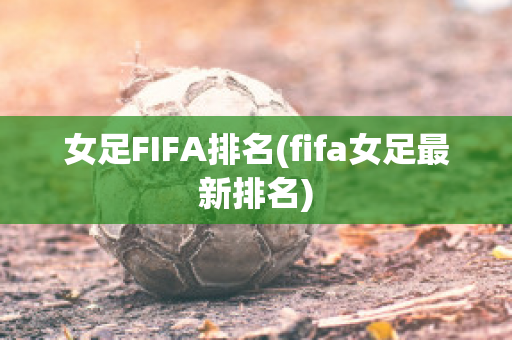 女足FIFA排名(fifa女足最新排名)