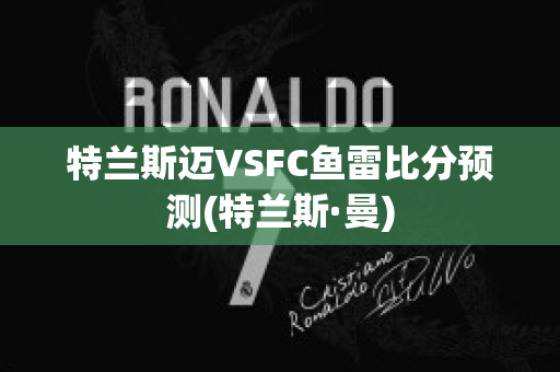 特兰斯迈VSFC鱼雷比分预测(特兰斯·曼)