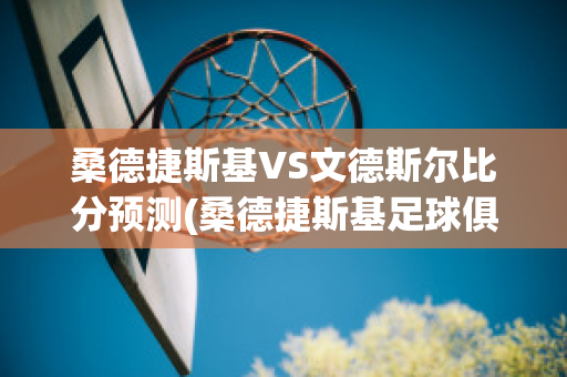 桑德捷斯基VS文德斯尔比分预测(桑德捷斯基足球俱乐部)