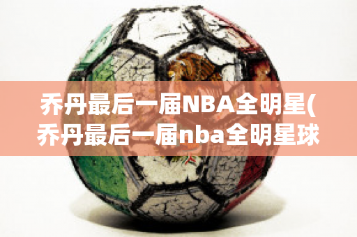 乔丹最后一届NBA全明星(乔丹最后一届nba全明星球员)