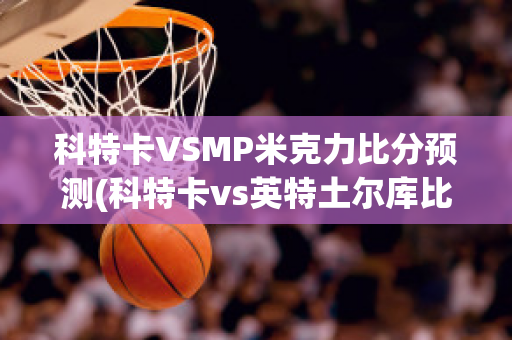 科特卡VSMP米克力比分预测(科特卡vs英特土尔库比分)