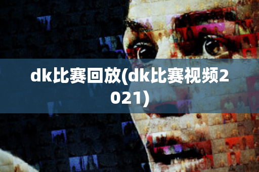 dk比赛回放(dk比赛视频2021)