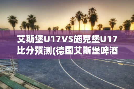 艾斯堡U17VS施克堡U17比分预测(德国艾斯堡啤酒怎么样)