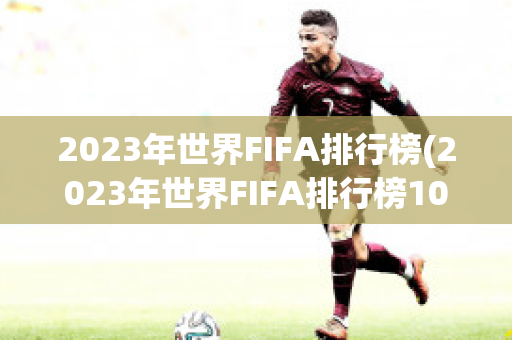 2023年世界FIFA排行榜(2023年世界FIFA排行榜100名)