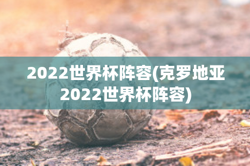 2022世界杯阵容(克罗地亚2022世界杯阵容)