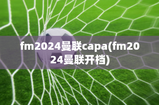 fm2024曼联capa(fm2024曼联开档)