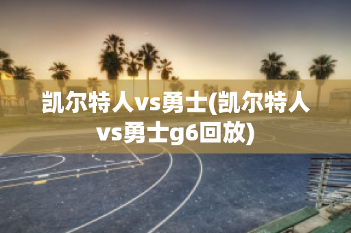 凯尔特人vs勇士(凯尔特人vs勇士g6回放)