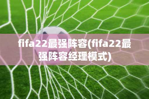 fifa22最强阵容(fifa22最强阵容经理模式)