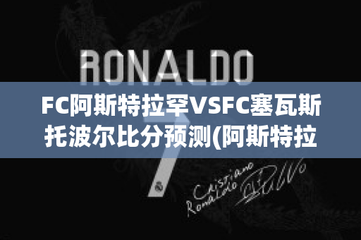 FC阿斯特拉罕VSFC塞瓦斯托波尔比分预测(阿斯特拉vs艾斯)