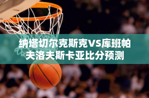 纳塔切尔克斯克VS库班帕夫洛夫斯卡亚比分预测