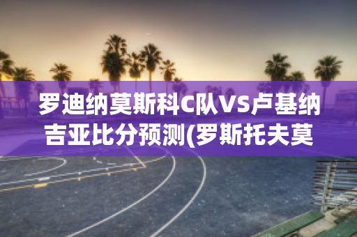 罗迪纳莫斯科C队VS卢基纳吉亚比分预测(罗斯托夫莫斯科迪纳摩比分预测)