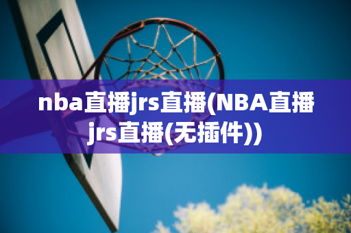 nba直播jrs直播(NBA直播jrs直播(无插件))