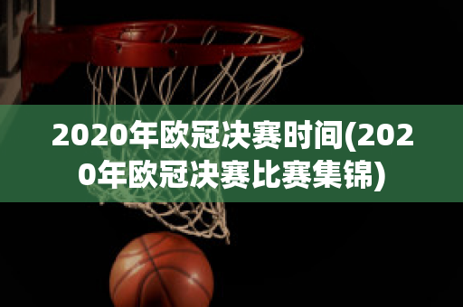 2020年欧冠决赛时间(2020年欧冠决赛比赛集锦)