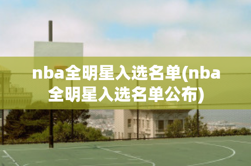 nba全明星入选名单(nba全明星入选名单公布)