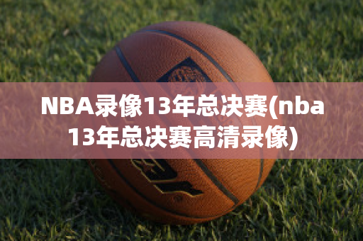 NBA录像13年总决赛(nba13年总决赛高清录像)