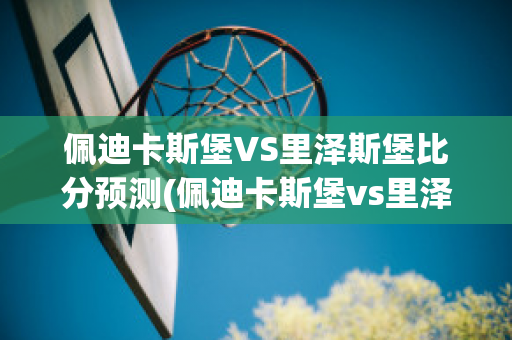 佩迪卡斯堡VS里泽斯堡比分预测(佩迪卡斯堡vs里泽斯堡比分预测最新)