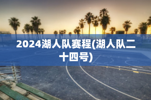 2024湖人队赛程(湖人队二十四号)