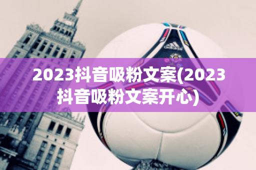 2023抖音吸粉文案(2023抖音吸粉文案开心)