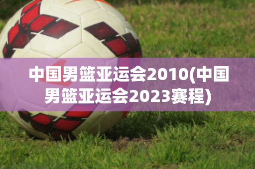 中国男篮亚运会2010(中国男篮亚运会2023赛程)