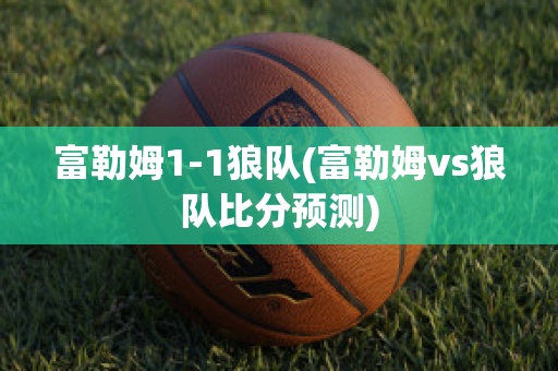 富勒姆1-1狼队(富勒姆vs狼队比分预测)