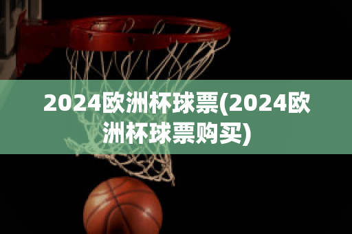 2024欧洲杯球票(2024欧洲杯球票购买)