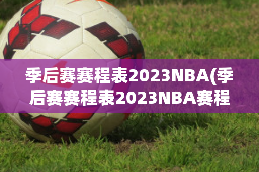 季后赛赛程表2023NBA(季后赛赛程表2023NBA赛程)