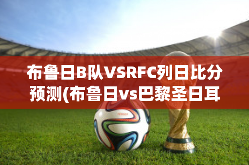 布鲁日B队VSRFC列日比分预测(布鲁日vs巴黎圣日耳曼录像)