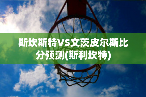 斯坎斯特VS文茨皮尔斯比分预测(斯利坎特)