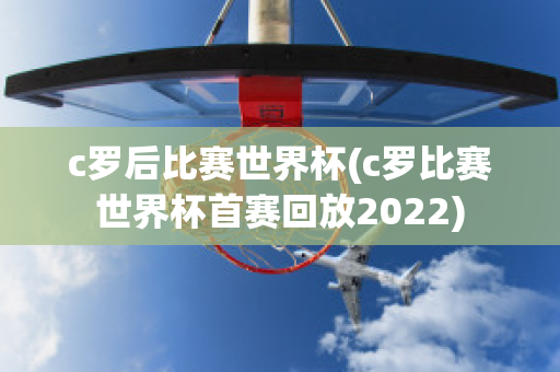 c罗后比赛世界杯(c罗比赛世界杯首赛回放2022)