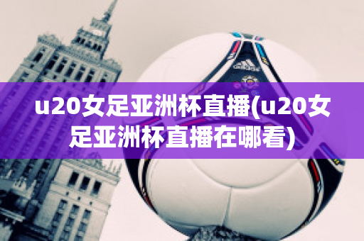 u20女足亚洲杯直播(u20女足亚洲杯直播在哪看)