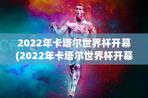 2022年卡塔尔世界杯开幕(2022年卡塔尔世界杯开幕式在哪里举行)