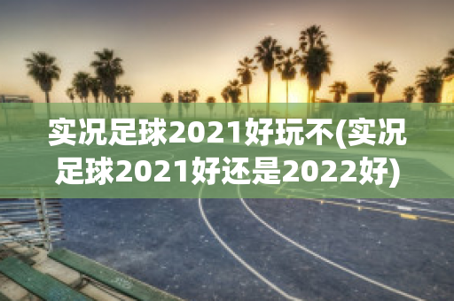 实况足球2021好玩不(实况足球2021好还是2022好)