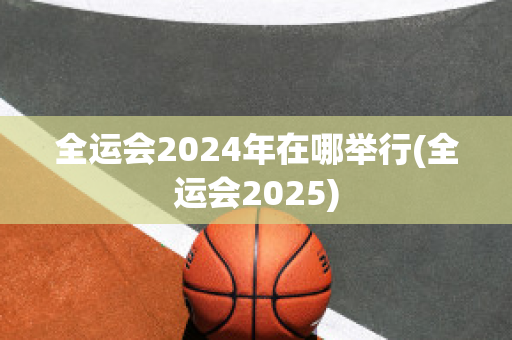 全运会2024年在哪举行(全运会2025)