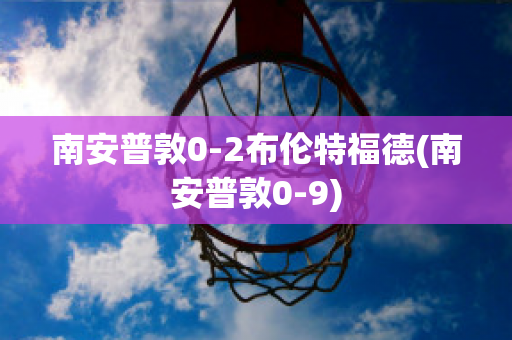 南安普敦0-2布伦特福德(南安普敦0-9)