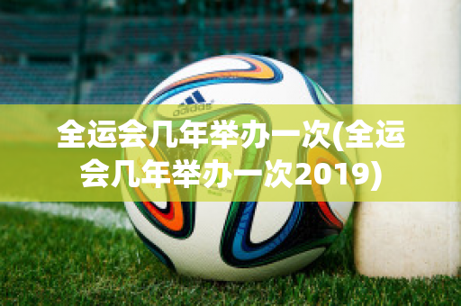 全运会几年举办一次(全运会几年举办一次2019)