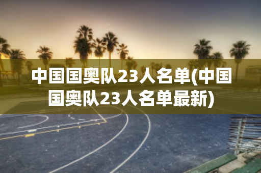 中国国奥队23人名单(中国国奥队23人名单最新)