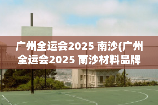 广州全运会2025 南沙(广州全运会2025 南沙材料品牌库)