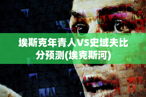 埃斯克年青人VS史域夫比分预测(埃克斯河)