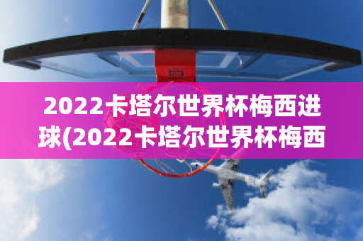 2022卡塔尔世界杯梅西进球(2022卡塔尔世界杯梅西进球视频)