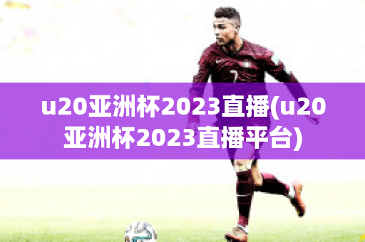 u20亚洲杯2023直播(u20亚洲杯2023直播平台)