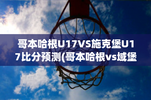 哥本哈根U17VS施克堡U17比分预测(哥本哈根vs域堡)