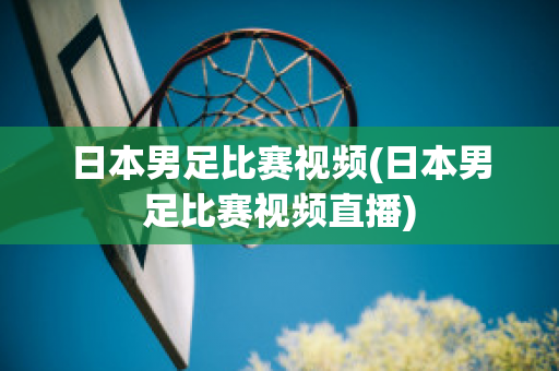 日本男足比赛视频(日本男足比赛视频直播)