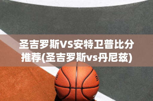 圣吉罗斯VS安特卫普比分推荐(圣吉罗斯vs丹尼兹)