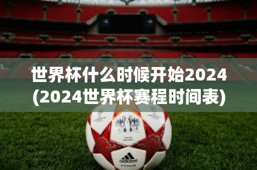 世界杯什么时候开始2024(2024世界杯赛程时间表)