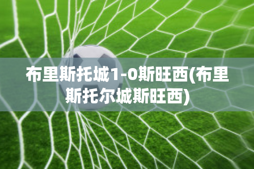 布里斯托城1-0斯旺西(布里斯托尔城斯旺西)